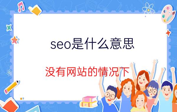 seo是什么意思 没有网站的情况下，该如何做SEO？